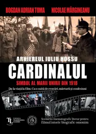 CARDINALUL. Arhiereul IULIU HOSSU, simbol al Marii Uniri din 1918. Scenariu cinematografic literar pentru filmul istoric biografic omonim