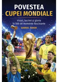 Povestea Cupei Mondiale. Visuri, lacrimi si glorie in 500 de momente fascinante