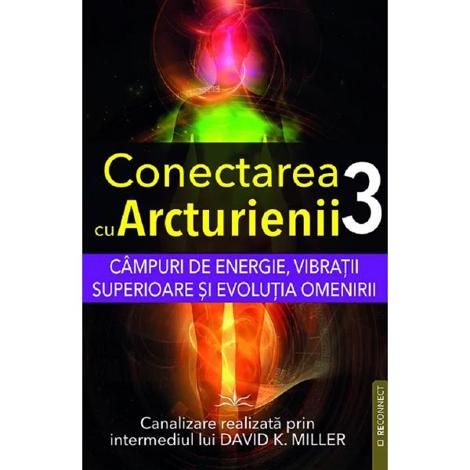 Campuri de energie, vibratii superioare si evolutia omenirii. Seria Conectarea cu Arcturienii Vol. 3