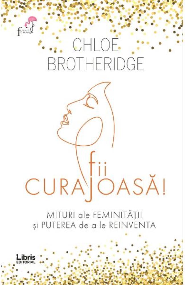 Fii curajoasa! Mituri ale feminitatii si puterea de a le reinventa 