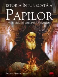 Istoria intunecata a papilor. Vicii, crime si coruptie la Vatican