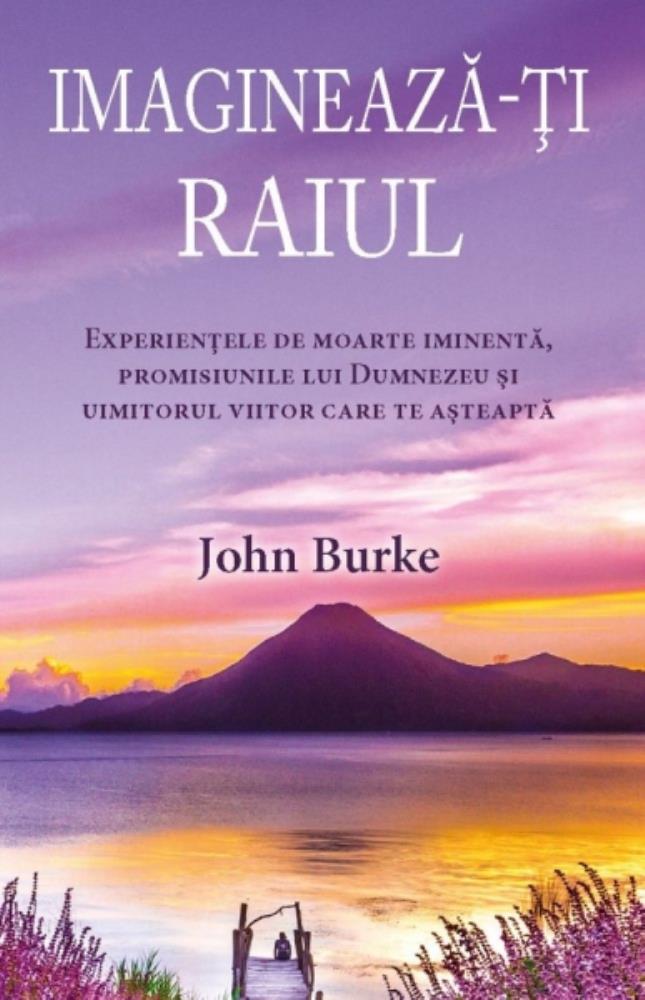 Imagineaza-ti raiul: Experientele de moarte iminenta, promisiunile lui Dumnezeu si uimitorul viitor care te asteapta
