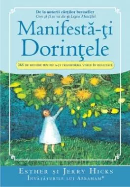 Manifestă-ţi Dorinţele: 365 de Metode pentru a-ţi transforma visele în realitate