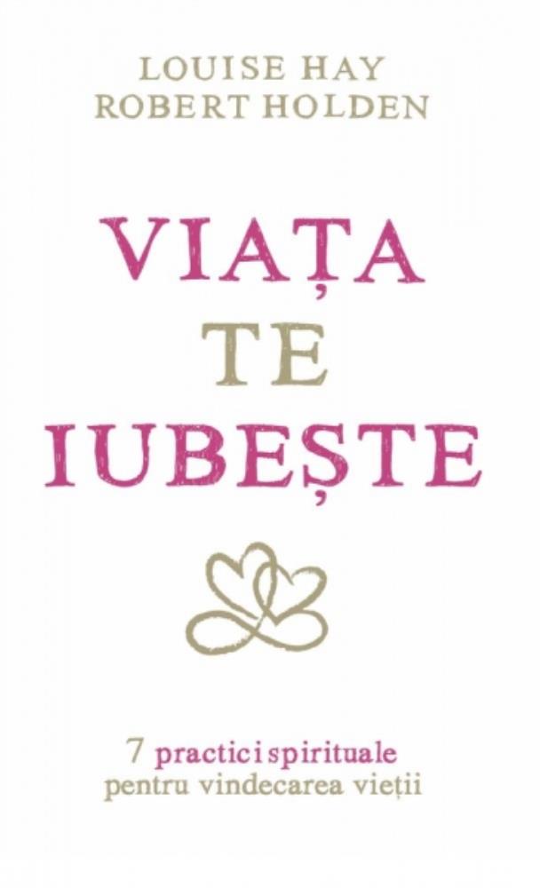 Viata te iubeste: 7 practici spirituale pentru vindecarea vietii